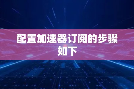 配置加速器订阅的步骤如下 配置加速器订阅的步骤如下