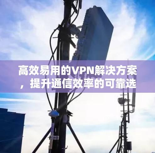 高效易用的VPN解决方案,提升通信效率的可靠选择 高效易用的VPN解决方案,提升通信效率的可靠选择