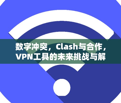 数字冲突,Clash与合作,VPN工具的未来挑战与解决方案 数字冲突,Clash与合作,VPN工具的未来挑战与解决方案
