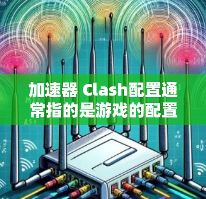加速器 Clash配置通常指的是游戏的配置文件,用于控制游戏的设置,如分辨率、响应时间、显卡设置等。以下是一个详细的信息 加速器 Clash配置通常指的是游戏的配置文件,用于控制游戏的设置,如分辨率、响应时间、显卡设置等。以下是一个详细的信息