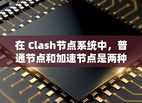 在 Clash节点系统中,普通节点和加速节点是两种不同的节点类型,各自在数据处理和内容生成方面有所不同。以下是对这两种节点的详细说明 在 Clash节点系统中,普通节点和加速节点是两种不同的节点类型,各自在数据处理和内容生成方面有所不同。以下是对这两种节点的详细说明