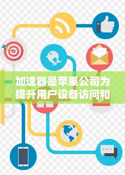 加速器是苹果公司为提升用户设备访问和应用下载效率而开发的工具。以下是关于加速器的详细介绍 加速器是苹果公司为提升用户设备访问和应用下载效率而开发的工具。以下是关于加速器的详细介绍