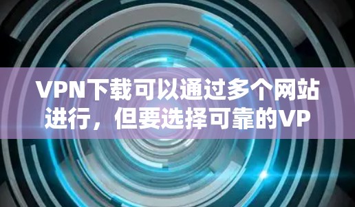 VPN下载可以通过多个网站进行,但要选择可靠的VPN平台。以下是一些主要的VPN网站和平台,供您参考 VPN下载可以通过多个网站进行,但要选择可靠的VPN平台。以下是一些主要的VPN网站和平台,供您参考