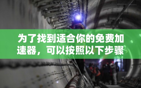 为了找到适合你的免费加速器,可以按照以下步骤进行 为了找到适合你的免费加速器,可以按照以下步骤进行