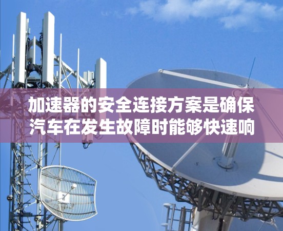 加速器的安全连接方案是确保汽车在发生故障时能够快速响应和恢复的系统。以下是对该主题的详细总结和分析 加速器的安全连接方案是确保汽车在发生故障时能够快速响应和恢复的系统。以下是对该主题的详细总结和分析