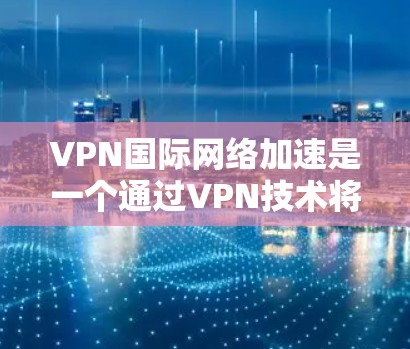 VPN国际网络加速是一个通过VPN技术将国内网络流量转移到国际互联网,用户无需自行访问国际互联网的高效方式。以下是详细介绍 VPN国际网络加速是一个通过VPN技术将国内网络流量转移到国际互联网,用户无需自行访问国际互联网的高效方式。以下是详细介绍