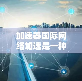 加速器国际网络加速是一种通过加速器将移动到另一个国家的网络账户快速连接到本地计算机的一种方式。国际网络加速则是在加速器的基础上,提供更多的功能和优化,使得网络连接更加稳定、可靠和高效 加速器国际网络加速是一种通过加速器将移动到另一个国家的网络账户快速连接到本地计算机的一种方式。国际网络加速则是在加速器的基础上,提供更多的功能和优化,使得网络连接更加稳定、可靠和高效