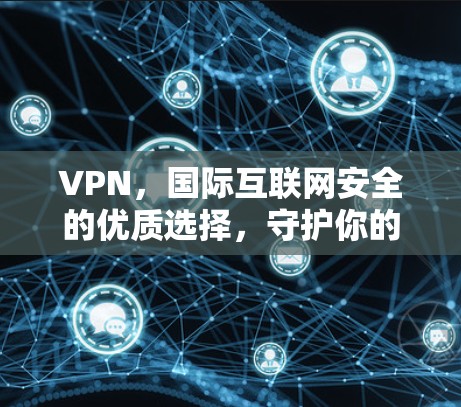 VPN,国际互联网安全的优质选择,守护你的隐私与安全 VPN,国际互联网安全的优质选择,守护你的隐私与安全