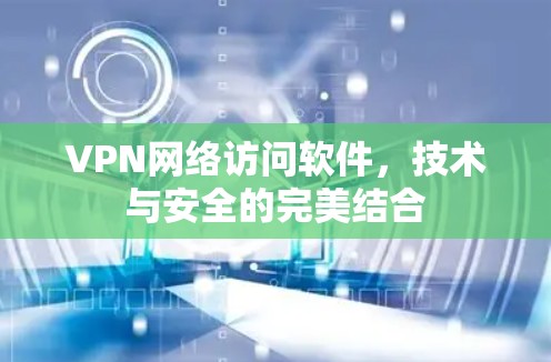 VPN网络访问软件,技术与安全的完美结合 VPN网络访问软件,技术与安全的完美结合