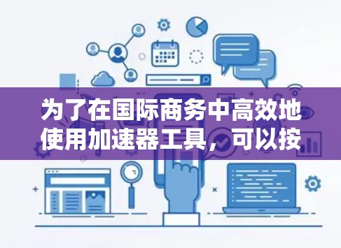 为了在国际商务中高效地使用加速器工具,可以按照以下步骤进行 为了在国际商务中高效地使用加速器工具,可以按照以下步骤进行