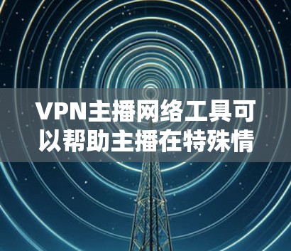 VPN主播网络工具可以帮助主播在特殊情况下保持网络稳定,确保视频播放顺利。以下是几种常见的VPN主播网络工具及其使用场景 VPN主播网络工具可以帮助主播在特殊情况下保持网络稳定,确保视频播放顺利。以下是几种常见的VPN主播网络工具及其使用场景