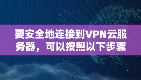 要安全地连接到VPN云服务器,可以按照以下步骤操作 要安全地连接到VPN云服务器,可以按照以下步骤操作