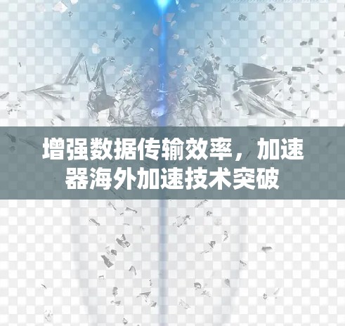 增强数据传输效率,加速器海外加速技术突破 增强数据传输效率,加速器海外加速技术突破