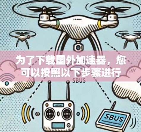 为了下载国外加速器,您可以按照以下步骤进行 为了下载国外加速器,您可以按照以下步骤进行