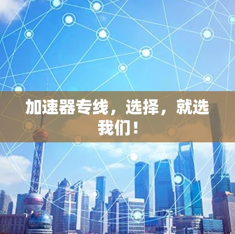 加速器专线,选择,就选我们! 加速器专线,选择,就选我们!
