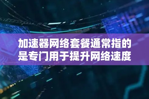 加速器网络套餐通常指的是专门用于提升网络速度或提供额外功能的网络加速工具或套餐。以下是一些可能涉及的概念和信息 加速器网络套餐通常指的是专门用于提升网络速度或提供额外功能的网络加速工具或套餐。以下是一些可能涉及的概念和信息