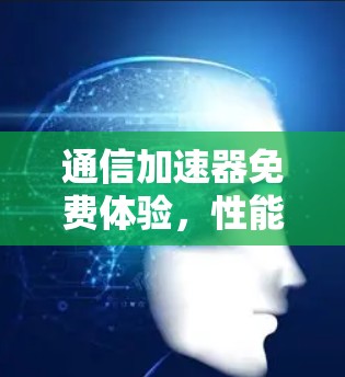 通信加速器免费体验,性能与体验的平衡之道 通信加速器免费体验,性能与体验的平衡之道