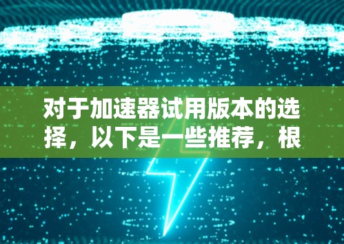 对于加速器试用版本的选择,以下是一些推荐,根据你的需求和预算来决定 对于加速器试用版本的选择,以下是一些推荐,根据你的需求和预算来决定