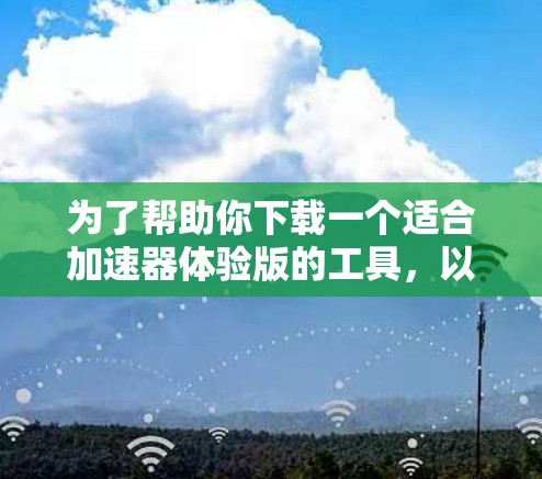 为了帮助你下载一个适合加速器体验版的工具,以下是几个推荐的选项,每个都有其独特的优势和适用场景 为了帮助你下载一个适合加速器体验版的工具,以下是几个推荐的选项,每个都有其独特的优势和适用场景