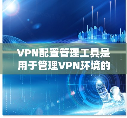 VPN配置管理工具是用于管理VPN环境的软件,主要包括以下功能 VPN配置管理工具是用于管理VPN环境的软件,主要包括以下功能