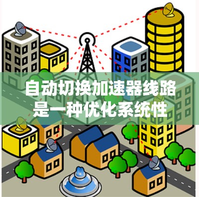 自动切换加速器线路是一种优化系统性能的技术,通过自动适应系统需求而调整加速器配置,从而提升整体性能。以下是关于该技术的详细总结 自动切换加速器线路是一种优化系统性能的技术,通过自动适应系统需求而调整加速器配置,从而提升整体性能。以下是关于该技术的详细总结