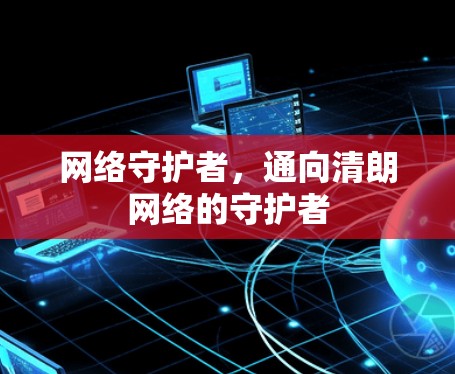 网络守护者,通向清朗网络的守护者 网络守护者,通向清朗网络的守护者