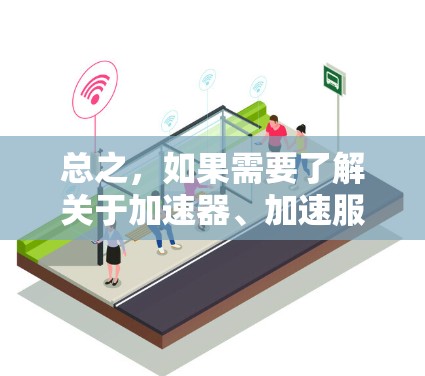 总之,如果需要了解关于加速器、加速服务或海外加速的技术,建议直接访问官方网站或可靠的加速平台,确认信息的准确性 总之,如果需要了解关于加速器、加速服务或海外加速的技术,建议直接访问官方网站或可靠的加速平台,确认信息的准确性