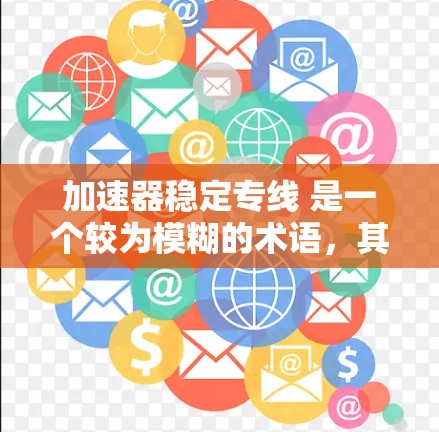 加速器稳定专线 是一个较为模糊的术语,其具体含义取决于上下文。以下是一些可能的解释 加速器稳定专线 是一个较为模糊的术语,其具体含义取决于上下文。以下是一些可能的解释
