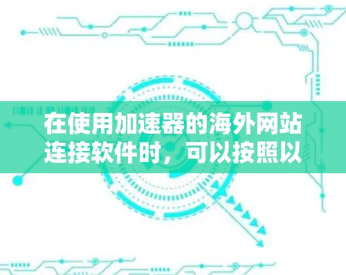 在使用加速器的海外网站连接软件时,可以按照以下步骤进行操作 在使用加速器的海外网站连接软件时,可以按照以下步骤进行操作