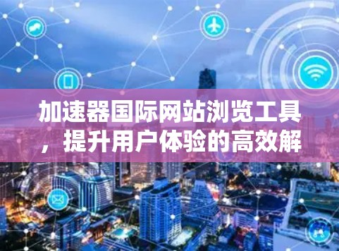 加速器国际网站浏览工具,提升用户体验的高效解决方案 加速器国际网站浏览工具,提升用户体验的高效解决方案