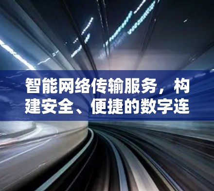 智能网络传输服务,构建安全、便捷的数字连接 智能网络传输服务,构建安全、便捷的数字连接