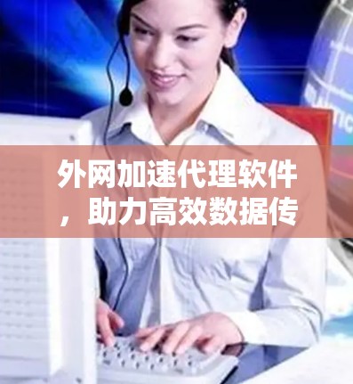 外网加速代理软件,助力高效数据传输 外网加速代理软件,助力高效数据传输