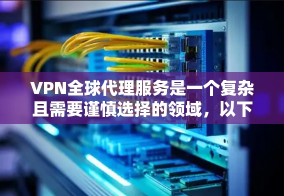 VPN全球代理服务是一个复杂且需要谨慎选择的领域,以下是详细的解答 VPN全球代理服务是一个复杂且需要谨慎选择的领域,以下是详细的解答