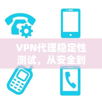 VPN代理稳定性测试,从安全到性能的全面解析 VPN代理稳定性测试,从安全到性能的全面解析