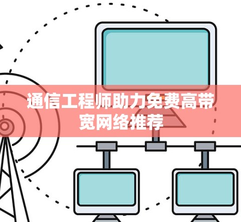 通信工程师助力免费高带宽网络推荐 通信工程师助力免费高带宽网络推荐