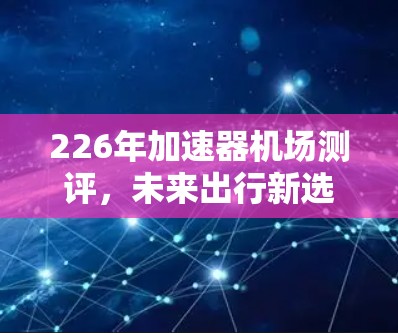 226年加速器机场测评,未来出行新选择 226年加速器机场测评,未来出行新选择