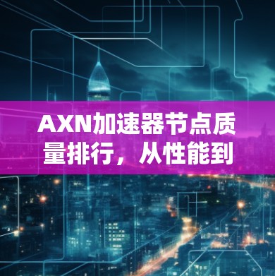 AXN加速器节点质量排行,从性能到优化的全面解析 AXN加速器节点质量排行,从性能到优化的全面解析