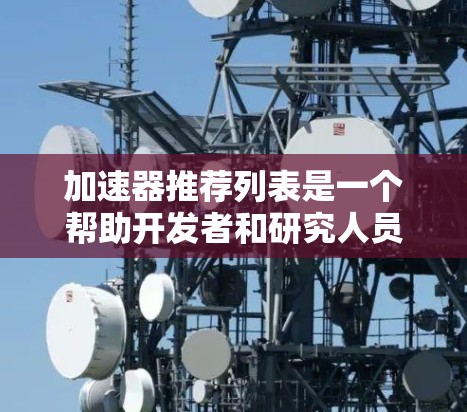 加速器推荐列表是一个帮助开发者和研究人员选择适合计算资源的加速器类型和网络结构的工具,以提高计算效率。以下是加速器推荐列表的主要内容 加速器推荐列表是一个帮助开发者和研究人员选择适合计算资源的加速器类型和网络结构的工具,以提高计算效率。以下是加速器推荐列表的主要内容