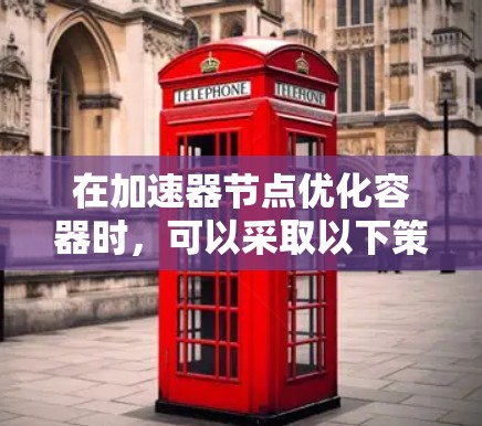在加速器节点优化容器时,可以采取以下策略 在加速器节点优化容器时,可以采取以下策略