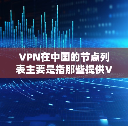 VPN在中国的节点列表主要是指那些提供VPN服务的中国城市或地区的VPN公司和平台。以下是亚洲几个主要的VPN节点 VPN在中国的节点列表主要是指那些提供VPN服务的中国城市或地区的VPN公司和平台。以下是亚洲几个主要的VPN节点