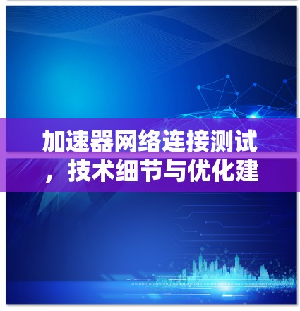 加速器网络连接测试，技术细节与优化建议