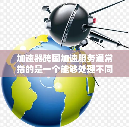 加速器跨国加速服务通常指的是一个能够处理不同国家或地区的请求或数据流量的加速工具。这类服务在国际网络和数据传输中非常有用,尤其是在涉及不同语言、地区或地区的请求时。以下是一些可能的解释和应用 加速器跨国加速服务通常指的是一个能够处理不同国家或地区的请求或数据流量的加速工具。这类服务在国际网络和数据传输中非常有用,尤其是在涉及不同语言、地区或地区的请求时。以下是一些可能的解释和应用