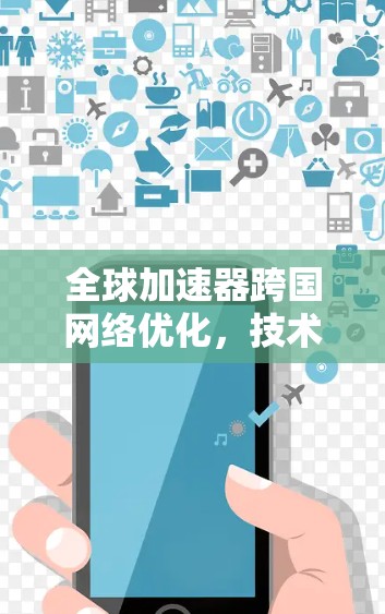 全球加速器跨国网络优化,技术与应用的创新探索 全球加速器跨国网络优化,技术与应用的创新探索