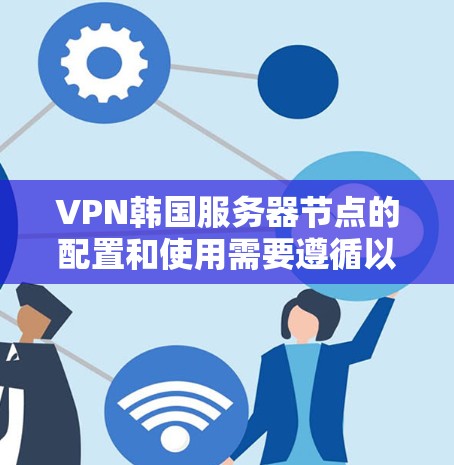 VPN韩国服务器节点的配置和使用需要遵循以下步骤和注意事项 VPN韩国服务器节点的配置和使用需要遵循以下步骤和注意事项