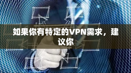如果你有特定的VPN需求,建议你 如果你有特定的VPN需求,建议你