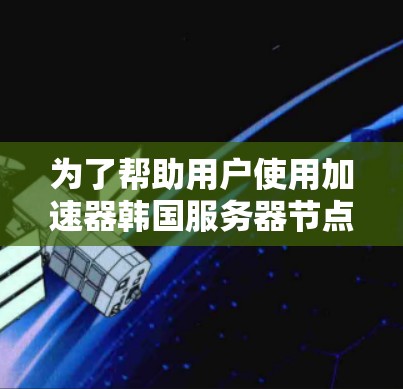 为了帮助用户使用加速器韩国服务器节点,以下是一些步骤和建议 为了帮助用户使用加速器韩国服务器节点,以下是一些步骤和建议