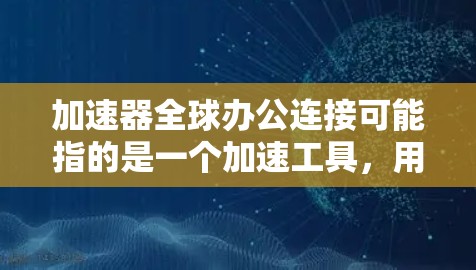 加速器全球办公连接可能指的是一个加速工具,用于远程办公或全球连接。以下是一些可能的解释 加速器全球办公连接可能指的是一个加速工具,用于远程办公或全球连接。以下是一些可能的解释