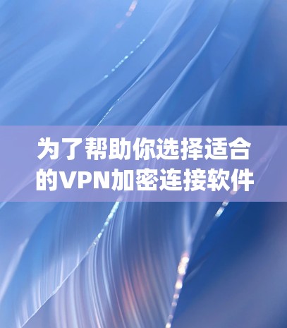 为了帮助你选择适合的VPN加密连接软件,以下是一个步骤-by-step的指南 为了帮助你选择适合的VPN加密连接软件,以下是一个步骤-by-step的指南