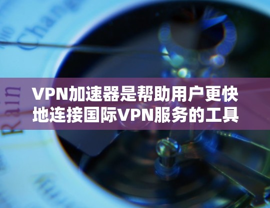 VPN加速器是帮助用户更快地连接国际VPN服务的工具。以下是详细介绍和推荐的步骤 VPN加速器是帮助用户更快地连接国际VPN服务的工具。以下是详细介绍和推荐的步骤