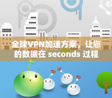 全球VPN加速方案,让您的数据在 seconds 过程中完成传输 全球VPN加速方案,让您的数据在 seconds 过程中完成传输